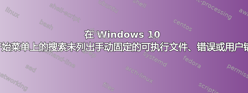 在 Windows 10 中，开始菜单上的搜索未列出手动固定的可执行文件、错误或用户错误？