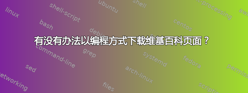 有没有办法以编程方式下载维基百科页面？