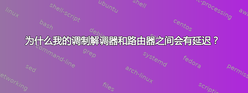 为什么我的调制解调器和路由器之间会有延迟？