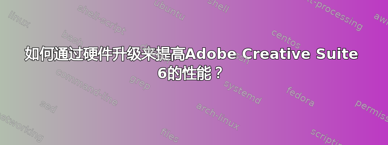 如何通过硬件升级来提高Adobe Creative Suite 6的性能？