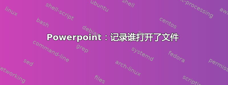 Powerpoint：记录谁打开了文件