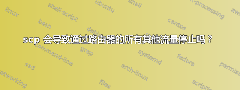 scp 会导致通过路由器的所有其他流量停止吗？