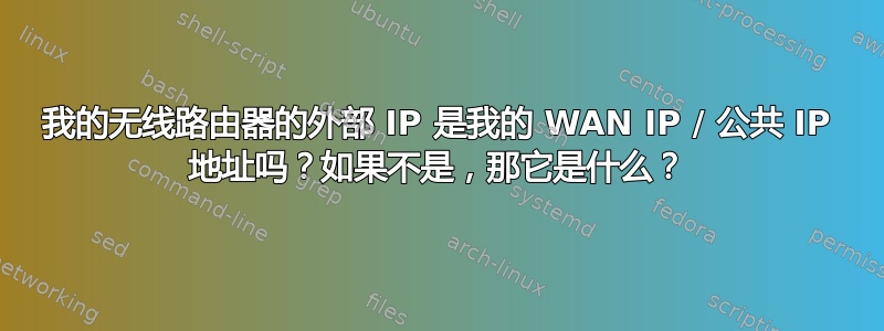 我的无线路由器的外部 IP 是我的 WAN IP / 公共 IP 地址吗？如果不是，那它是什么？