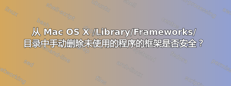 从 Mac OS X /Library/Frameworks/ 目录中手动删除未使用的程序的框架是否安全？