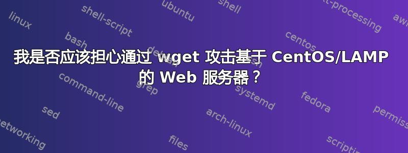 我是否应该担心通过 wget 攻击基于 CentOS/LAMP 的 Web 服务器？