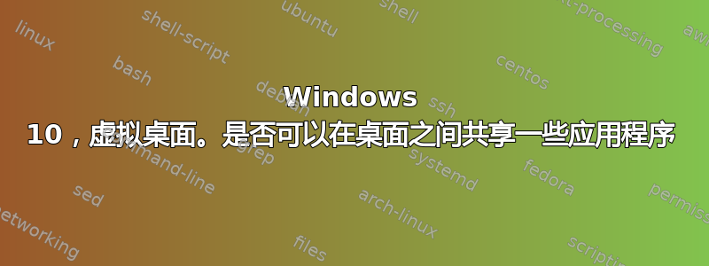 Windows 10，虚拟桌面。是否可以在桌面之间共享一些应用程序