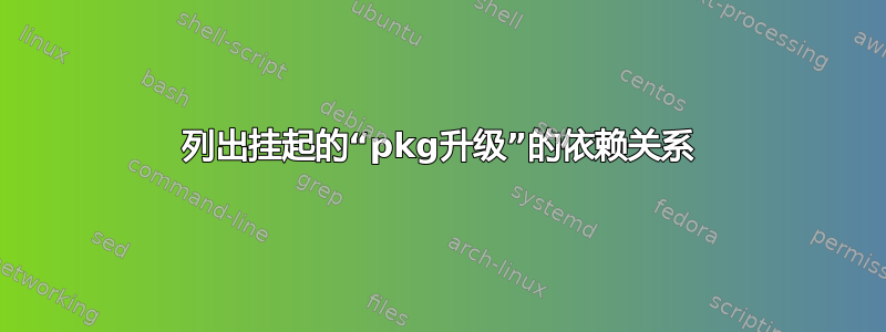 列出挂起的“pkg升级”的依赖关系