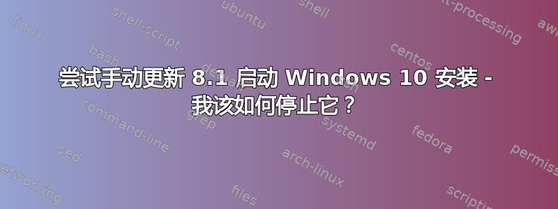 尝试手动更新 8.1 启动 Windows 10 安装 - 我该如何停止它？