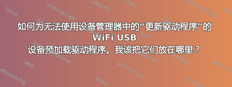 如何为无法使用设备管理器中的“更新驱动程序”的 WiFi USB 设备预加载驱动程序。我该把它们放在哪里？