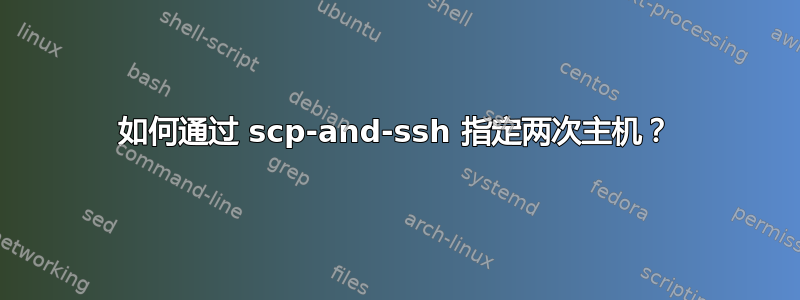 如何通过 scp-and-ssh 指定两次主机？