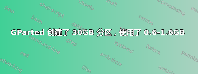 GParted 创建了 30GB 分区，使用了 0.6-1.6GB