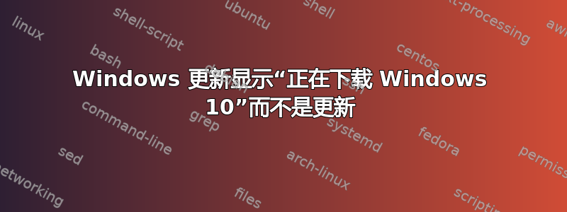 Windows 更新显示“正在下载 Windows 10”而不是更新