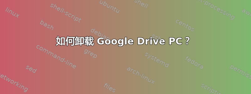 如何卸载 Google Drive PC？