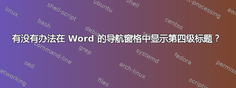 有没有办法在 Word 的导航窗格中显示第四级标题？