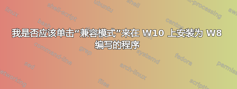 我是否应该单击“兼容模式”来在 W10 上安装为 W8 编写的程序