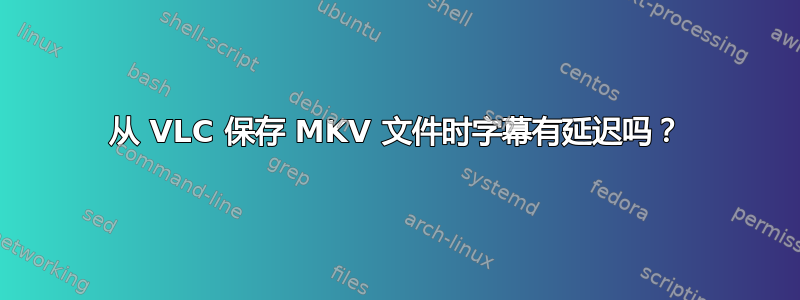 从 VLC 保存 MKV 文件时字幕有延迟吗？