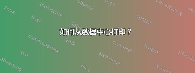 如何从数据中心打印？