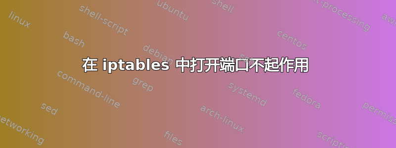 在 iptables 中打开端口不起作用