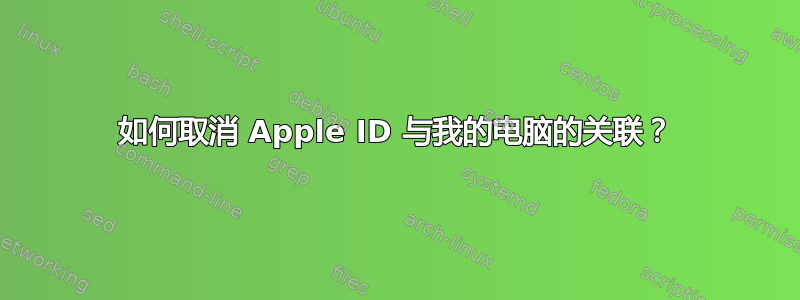 如何取消 Apple ID 与我的电脑的关联？