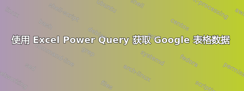 使用 Excel Power Query 获取 Google 表格数据