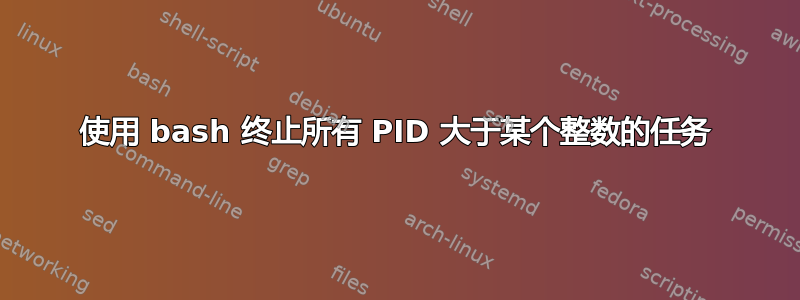 使用 bash 终止所有 PID 大于某个整数的任务