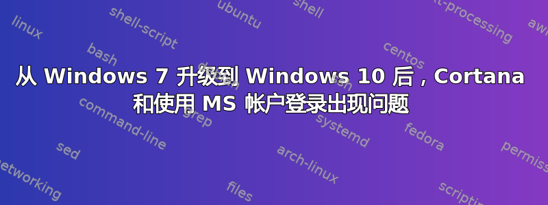 从 Windows 7 升级到 Windows 10 后，Cortana 和使用 MS 帐户登录出现问题