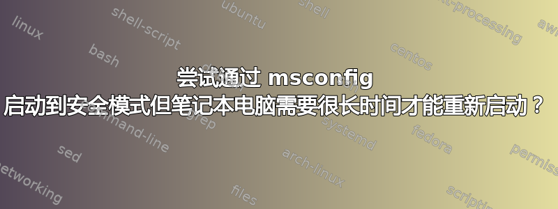 尝试通过 msconfig 启动到安全模式但笔记本电脑需要很长时间才能重新启动？