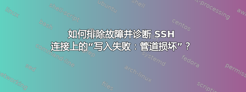 如何排除故障并诊断 SSH 连接上的“写入失败：管道损坏”？