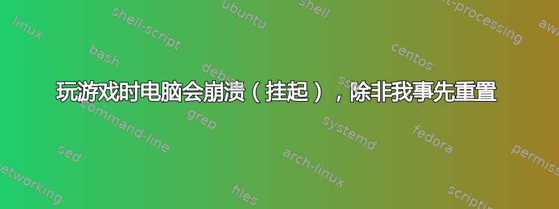 玩游戏时电脑会崩溃（挂起），除非我事先重置