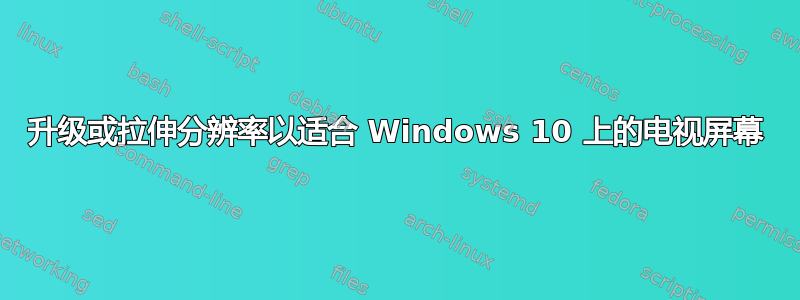 升级或拉伸分辨率以适合 Windows 10 上的电视屏幕