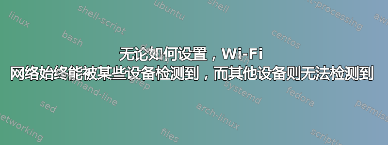 无论如何设置，Wi-Fi 网络始终能被某些设备检测到，而其他设备则无法检测到