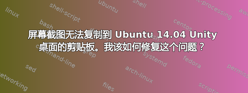 屏幕截图无法复制到 Ubuntu 14.04 Unity 桌面的剪贴板。我该如何修复这个问题？