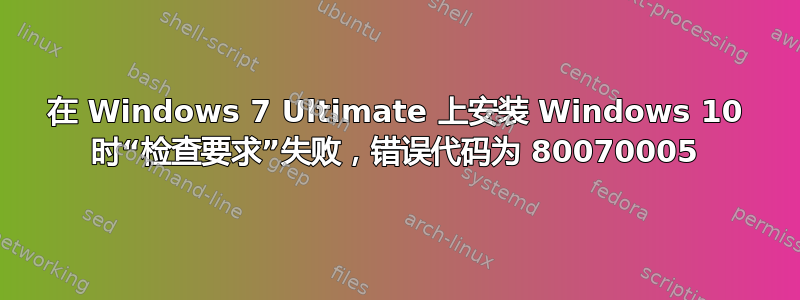 在 Windows 7 Ultimate 上安装 Windows 10 时“检查要求”失败，错误代码为 80070005