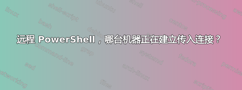 远程 PowerShell，哪台机器正在建立传入连接？