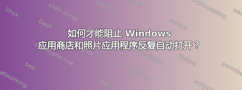 如何才能阻止 Windows 应用商店和照片应用程序反复自动打开？