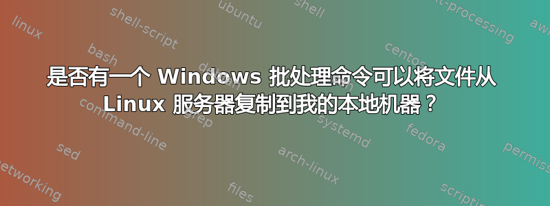 是否有一个 Windows 批处理命令可以将文件从 Linux 服务器复制到我的本地机器？