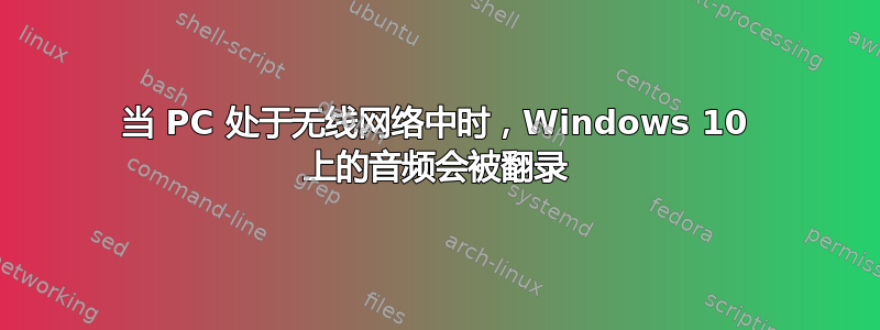 当 PC 处于无线网络中时，Windows 10 上的音频会被翻录