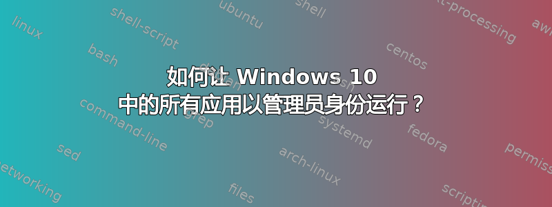 如何让 Windows 10 中的所有应用以管理员身份运行？