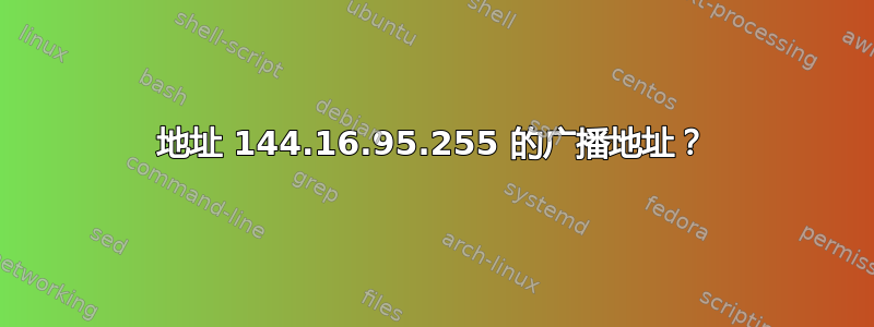 地址 144.16.95.255 的广播地址？