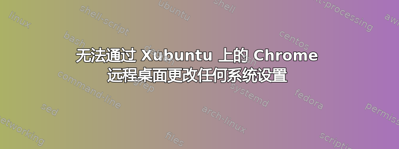 无法通过 Xubuntu 上的 Chrome 远程桌面更改任何系统设置