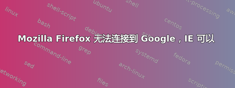 Mozilla Firefox 无法连接到 Google，IE 可以