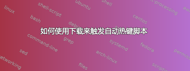 如何使用下载来触发自动热键脚本