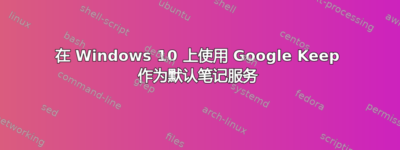 在 Windows 10 上使用 Google Keep 作为默认笔记服务