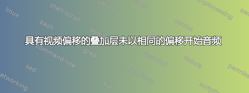 具有视频偏移的叠加层未以相同的偏移开始音频