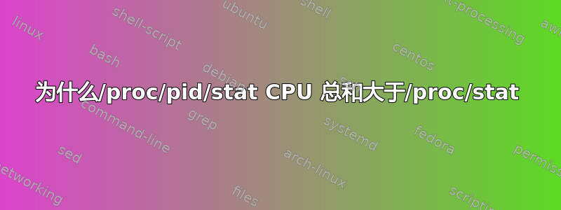 为什么/proc/pid/stat CPU 总和大于/proc/stat