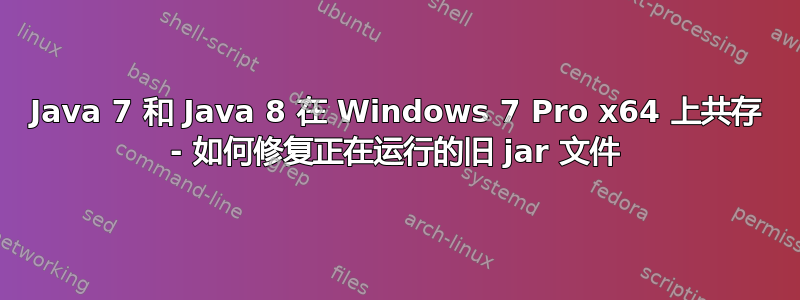 Java 7 和 Java 8 在 Windows 7 Pro x64 上共存 - 如何修复正在运行的旧 jar 文件