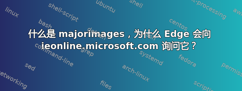 什么是 majorimages，为什么 Edge 会向 ieonline.microsoft.com 询问它？