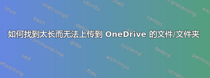 如何找到太长而无法上传到 OneDrive 的文件/文件夹