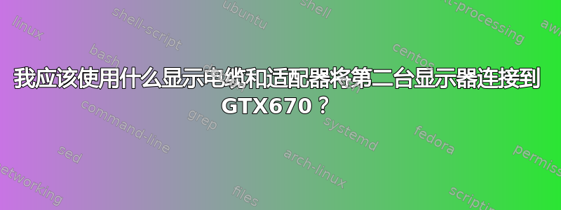 我应该使用什么显示电缆和适配器将第二台显示器连接到 GTX670？