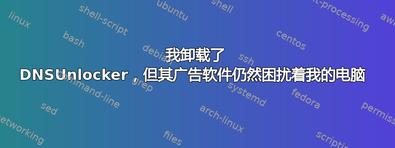 我卸载了 DNSUnlocker，但其广告软件仍然困扰着我的电脑 